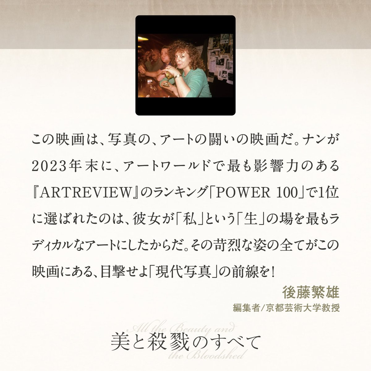 ――𝐶𝑂𝑀𝑀𝐸𝑁𝑇――
後藤繁雄｜編集者/京都芸術大学教授
@gotonewdirect
この映画は、写真の、アートの闘いの映画だ。ナンが2023年末に、アートワールドで 最も影響力のある『ArtReview』のランキング「Power 100」で1位に選ばれたのは、