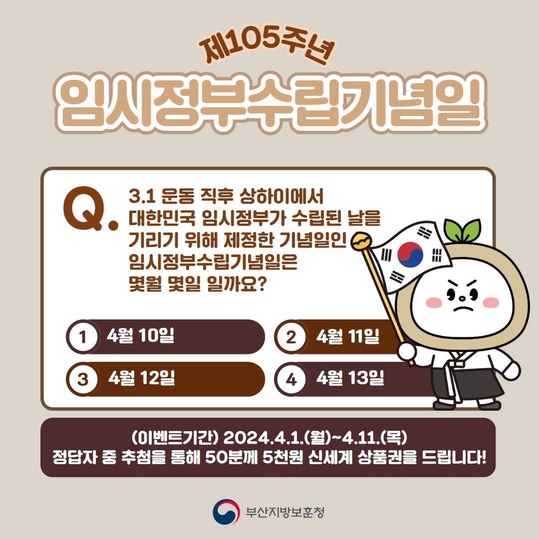 제105주년 임시정부수립기념일을 계기 퀴즈 이벤트

✔ 기간 : 2024.4.1.(월)~4.11.(목)
✔ 내용 : 정답자 중 50명 추첨하여 신세계상품권 5천원권 증정
✔ 이벤트페이지 주소 : yogibohun.or.kr/type1.html?no=…

※ SNS 댓글이 아닌 <여기보훈> 사이트에서 참여하셔야 인정됩니다