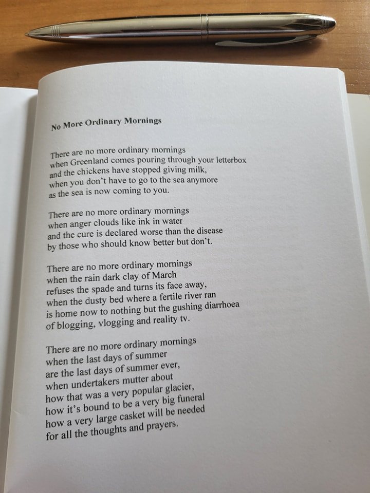 A poem very much of this 'climate change time'. 'when Greenland comes pouring through your letterbox' 'No More Ordinary Mornings' by Mick Corrigan, from his collection 'The Love Poetry of Judas Iscariot'