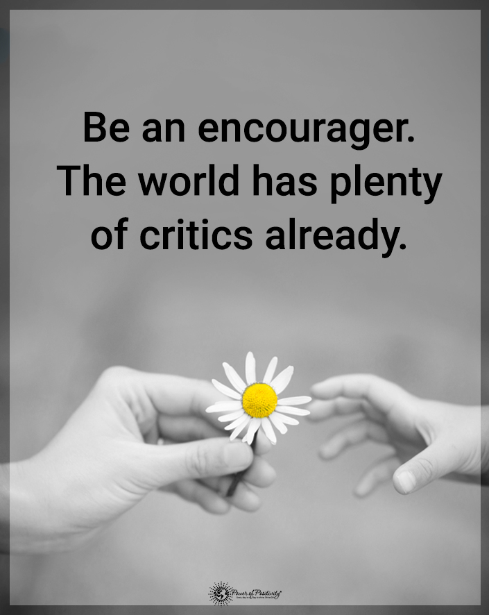 “Be an encourager. The world has plenty of critics already.”