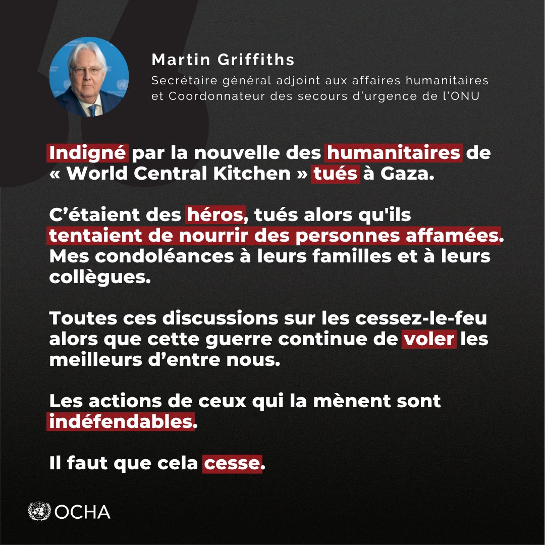 'Indigné par la nouvelles des humanitaires de @WCKitchen tués à Gaza. Toutes ces discussion sur le sur les cessez-le-feu alors que cette guerre continue de voler les meilleurs d'entre nous.' - @UNReliefChief, chef de l'humanitaire de l'ONU.