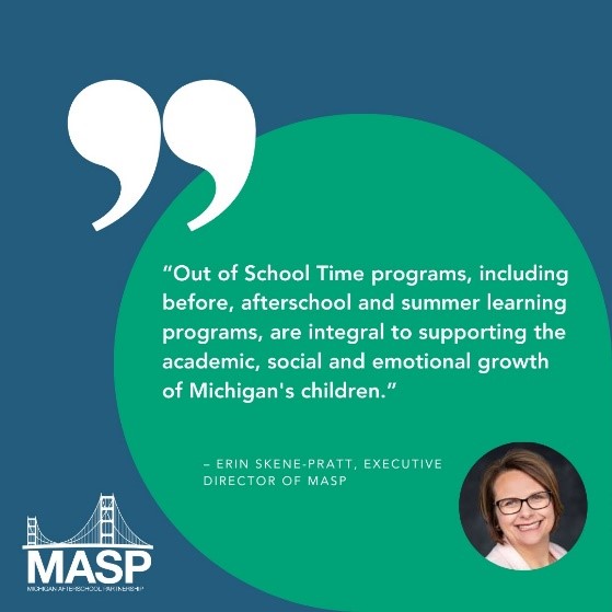 MASP recently shared its gratitude to legislators for their unwavering focus and commitment to children across the state and their ongoing commitment to supporting Out of School Time (OST) programs. MASP’s Executive Director Erin Skene-Pratt notably shared: