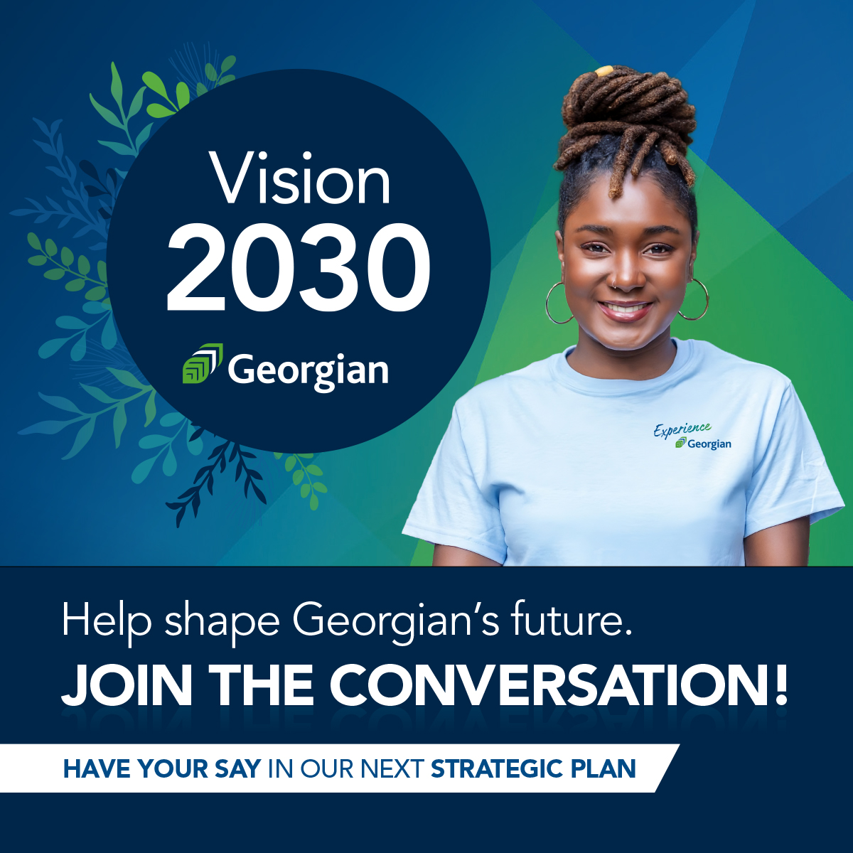 We’re developing our next five-year strategic plan and invite you to help us dream big. Share your insights by completing a short survey at GeorgianCollegeVision2030.ca