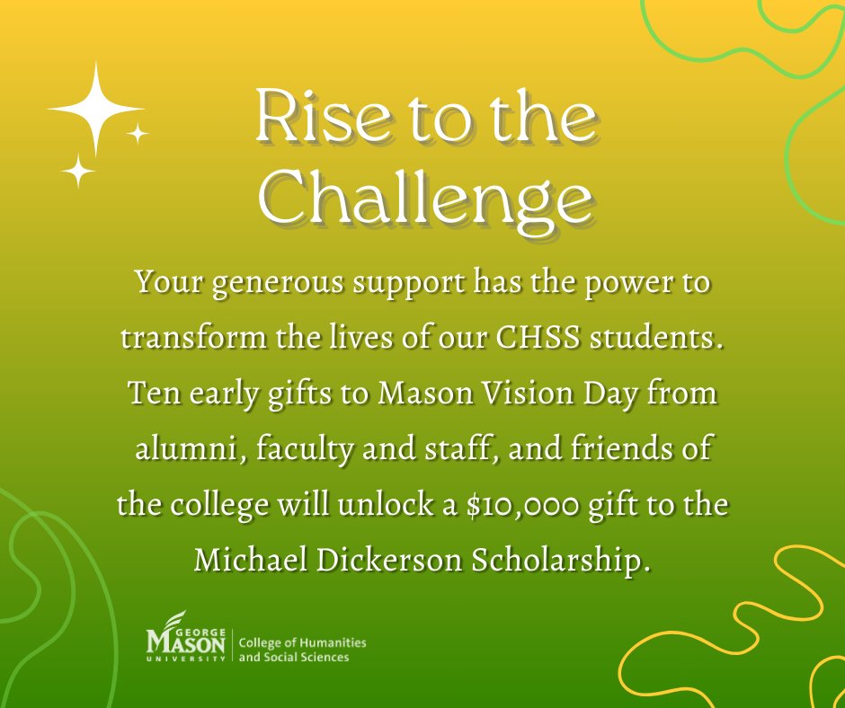 Mason Vision Day Challenge: Rise to the Challenge! Ten early gifts to Mason Vision Day from alumni, faculty and staff, and friends of the college will unlock a $10K gift to the Michael Dickerson Scholarship! What's your vision? Join the cause! #MasonVisionDay #MasonCHSS 💚💛