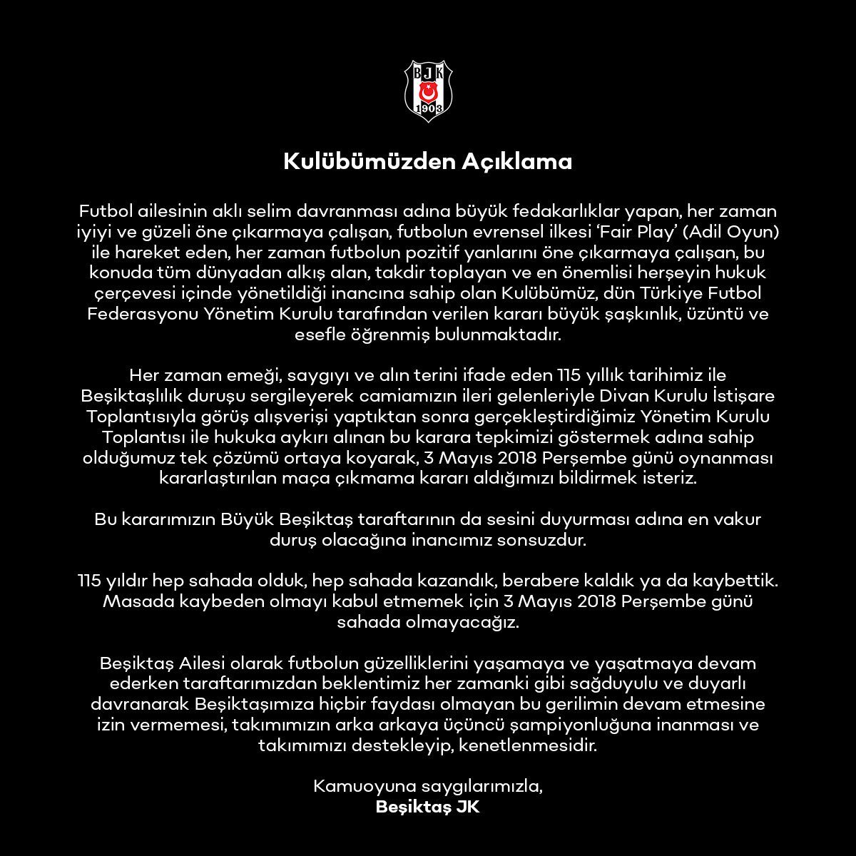 Böyle buyurdu BJK 'Bu kararımızın Büyük Beşiktaş taraftarının da sesini duyurması adına en vakur duruş olacağına inancımız sonsuzdur. 115 yıldır hep sahada olduk, hep sahada kazandık, berabere kaldık ya da kaybettik. Masada kaybeden olmayı kabul etmemek için 3 Mayıs 2018…