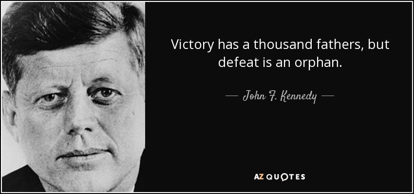 "Victory has a thousand fathers, but defeat is an orphan."

- John F. Kennedy