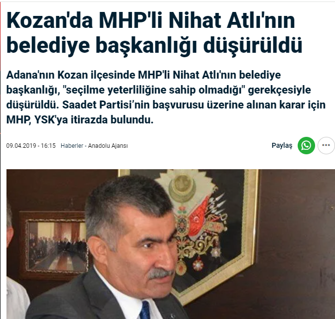 Yıl 2019

Adana'nın Kozan ilçesinde MHP'li Nihat Atlı'nın belediye başkanlığı, "seçilme yeterliliğine sahip olmadığı" gerekçesiyle düşürüldü.

Önce "aday olabileceğine dair karar" vardı. Bu iptal edildi ve belediye 2. olan Saadet'e geçti

Ne MHP'liler sokaklara çıktı ne de