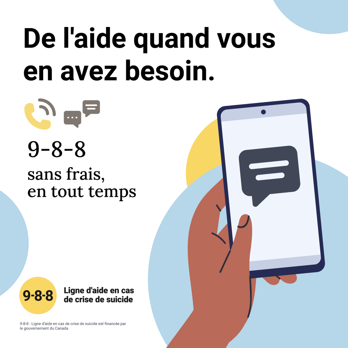 Si vous pensez au suicide, le 9-8-8 est là pour vous aider. Appelez ou envoyez un texto au numéro gratuit 9-8-8, à tout moment, pour obtenir une assistance en français ou en anglais. Pour en savoir plus: 988.ca/fr