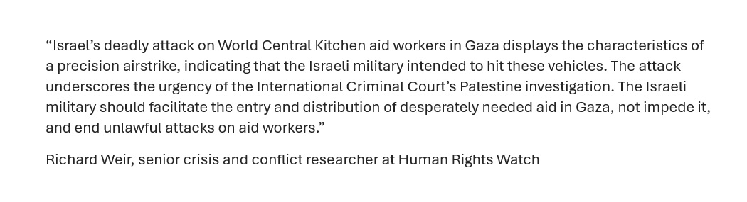 “Israel’s deadly attack on @WCKitchen aid workers in Gaza displays the characteristics of a precision airstrike, indicating that the Israeli military intended to hit these vehicles. The attack underscores the urgency of the @IntlCrimCourt’s Palestine investigation.” @hrw