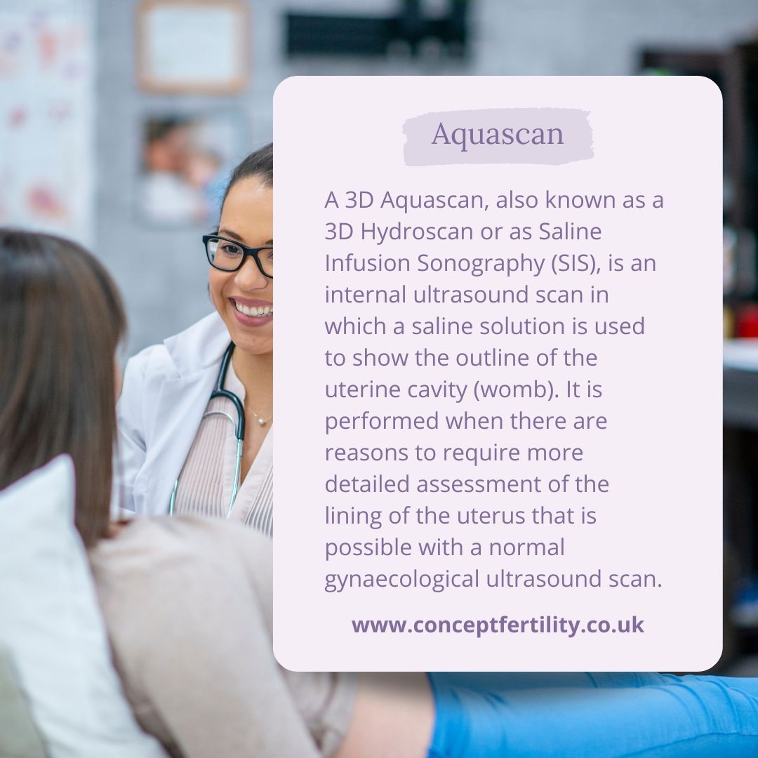 Aquascans are performed at the Concept Fertility Clinic for our patients by our own staff. We also perform these procedures for the patients of other fertility centres or fertility specialists, as well as patients referred by GPs and gynaecologists. The procedure takes approxi...
