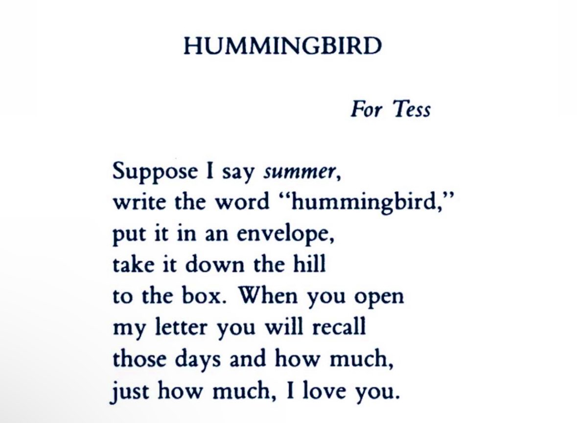 ~ Raymond Carver Hummingbird For Tess When you open my letter, you will recall those days and how much, just how much, I love you.