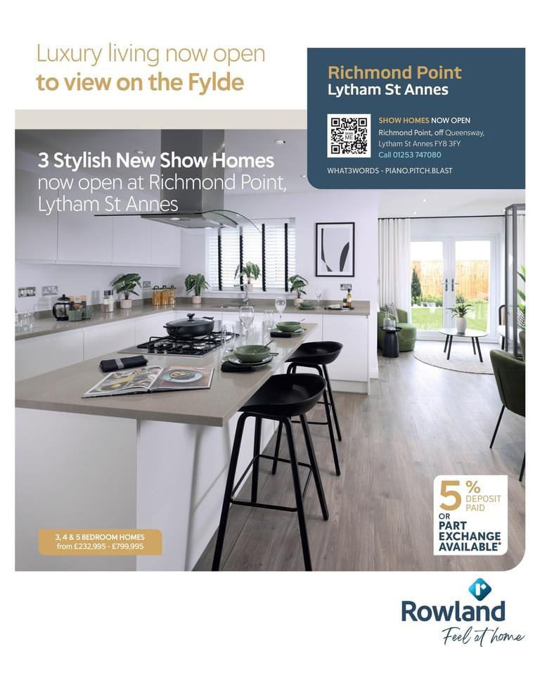 Fast track your move this year with Rowland Homes 

Jubilee Gardens,Euxton. 5% Deposit paid or part exchange available*
The Green,Ingol,Preston. 5% Deposit paid or part exchange available*

Luxury on the Fylde coast. 
3 Stunning Show Homes open at Richmond Point, Lytham St Annes.