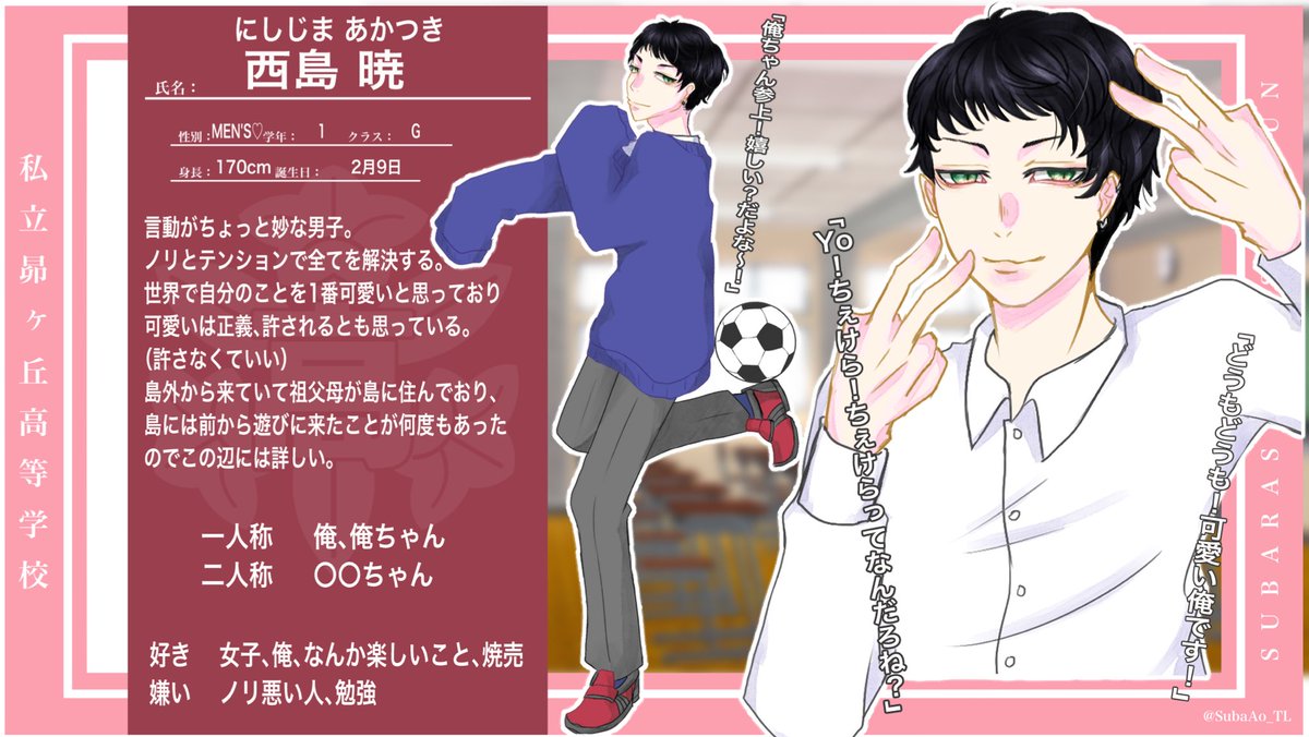 <a href="/SubaAo_TL/">創作企画『すばらしき青春』公式</a> 
こちらの企画様に参加させていただきます！
1G西島 暁（にしじま あかつき）です！
ノリとテンションでゴリ押しします！ちょっと妙な男子です！
同中以外関係真っ白です！
気軽に絡んでやってください！
宜しくお願い申し上げます！
#すばあお_CS
#すばあお_1G
#すばあお_サッカー部