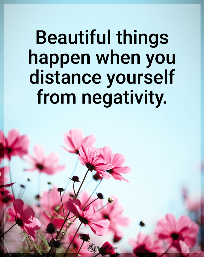 “Beautiful things happen when you distance yourself from negativity.”