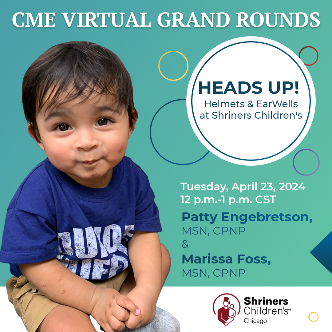 Be sure to register for Virtual Grand Rounds. “HEADS UP! Helmets & EarWells at Shriners Children’s Chicago with Patricia Engebretson, MSN, CPNP, and Marisa Foss, MSN, CPNP. Tuesday, April 23, 2024. 12 p.m.-1 p.m. CST. CME available. Register today! ow.ly/Sq9150R7OZ0