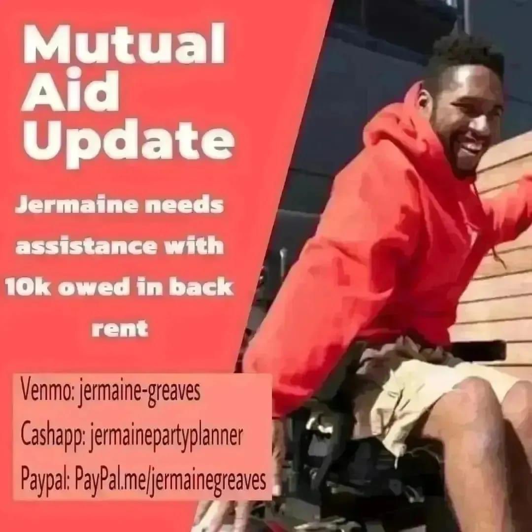 Hello all! We have someone seeking funds to pay back rent in order to avoid eviction! Please donate if you can! Venmo: jermaine-greaves Cashapp: jermainepartyplanner Paypal: PayPal.me/jermainegreaves
