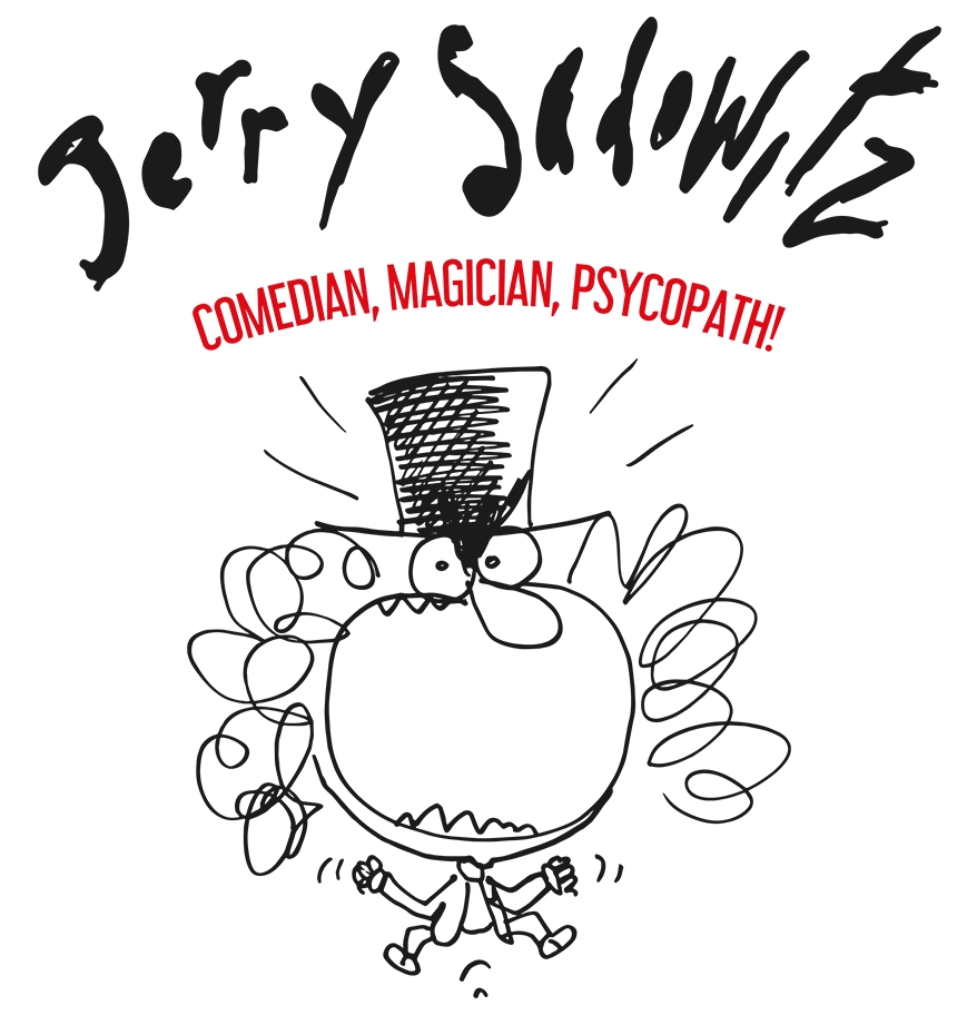 JERRY SADOWITZ COMEDIAN, MAGICIAN, PSYCHOPATH! Thurs 4 & Fri 5 April 2024 - 8pm Hen & Chicken Studio, Bristol 'Music has Death Metal, film has Wes Craven, and comedy has Jerry Sadowitz… brutal but brilliant' Scotland on Sunday Last few tix: bit.ly/49O3CNV