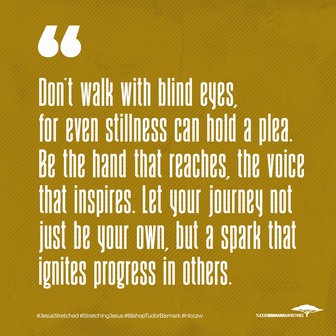 'Don't walk with blind eyes, for even stillness can hold a plea. Be the hand that reaches, the voice that inspires. Let your journey not just be your own, but a spark that ignites progress in others.' #JesusStretched #StretchingJesus #BishopTudorBismark #nlcczw