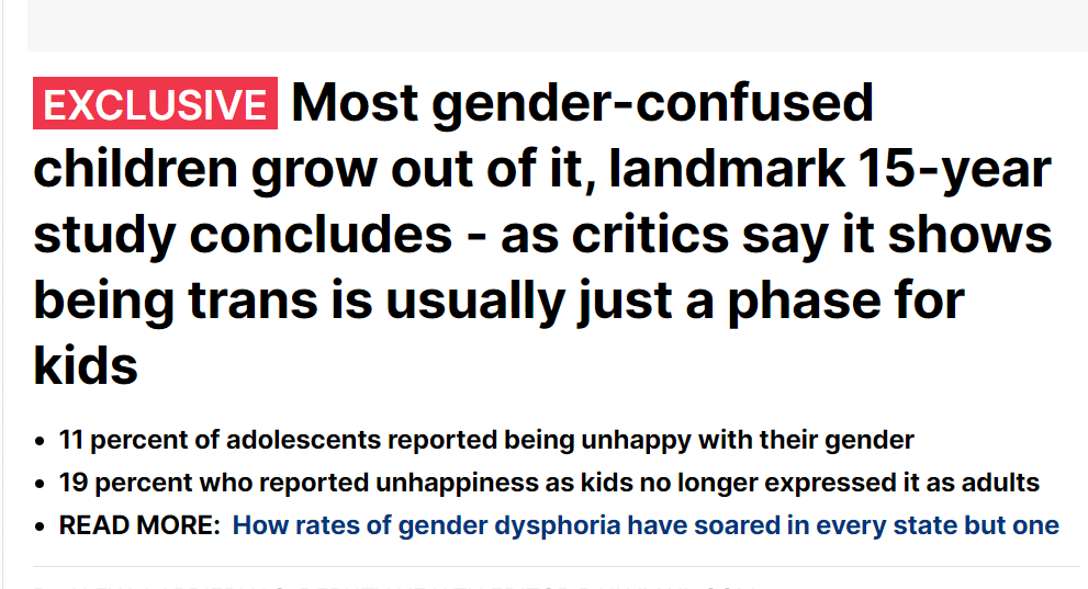 This article from the Mail online is bullshit. Yet again they are referring to old studies, with an old understanding, and an old diagnostic criteria that changed 2013. These studies include GNC people and are all diagnosed over 20 years ago. We know GNC people are not trans.