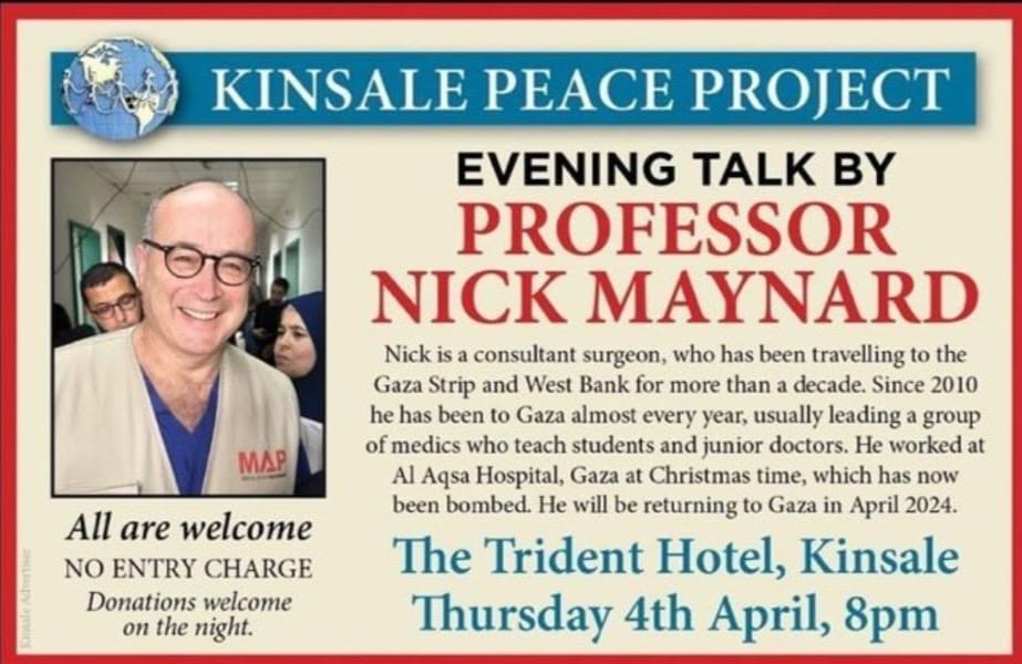 🚨Tonight (April 4th), Prof. Nick Maynard, a surgeon for Medical Aid for Palestine, who has recently returned from Gaza, will be speaking at 8pm in the Trident Hotel in Kinsale. 🚨 No booking is needed, but please arrive early to get seats.