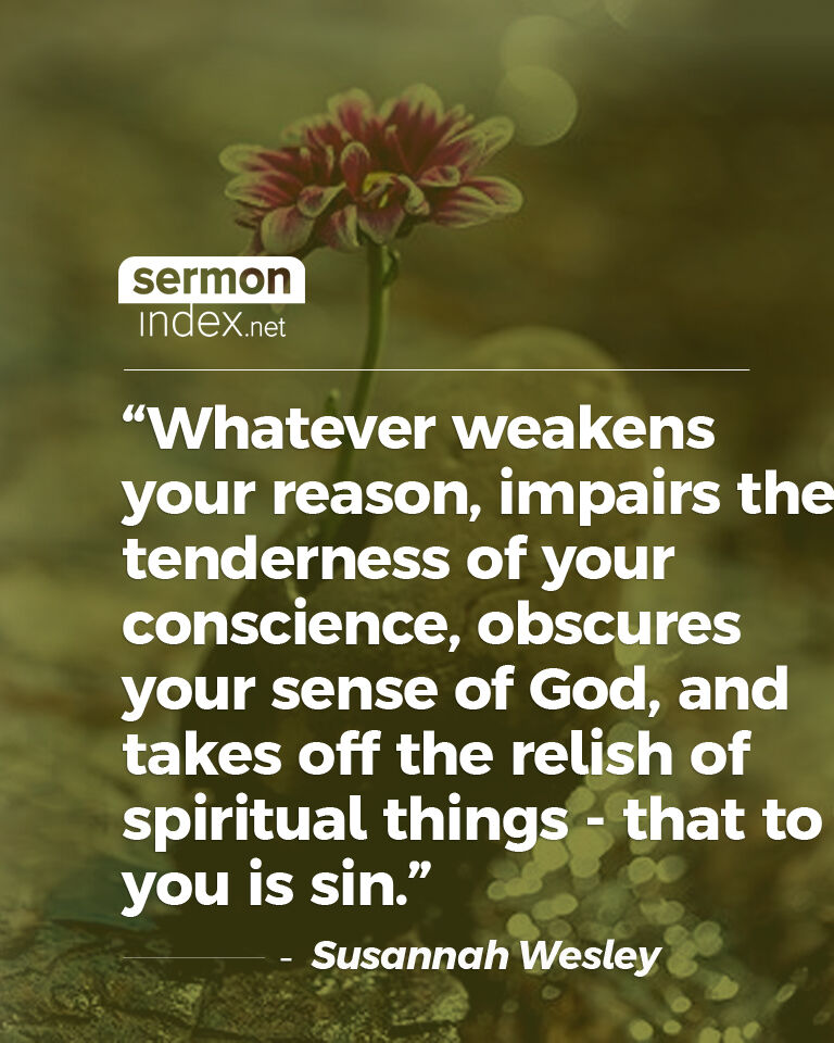 'Whatever weakens your reason, impairs the tenderness of your conscience, obscures your sense of God, and takes off the relish of spiritual things - that to you is sin.' - Susannah Wesley