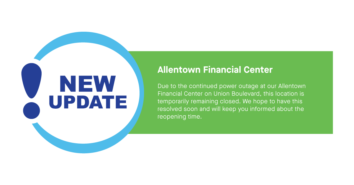 Due to the continued power outage at our Allentown Financial Center on Union Blvd, this location is temporarily remaining closed. We hope to have this resolved soon and will keep you informed about the reopening time. Thank you for your understanding.