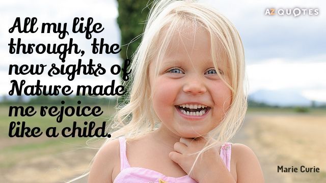 All my life through, the new sights of Nature made me rejoice like a child.
Marie Curie