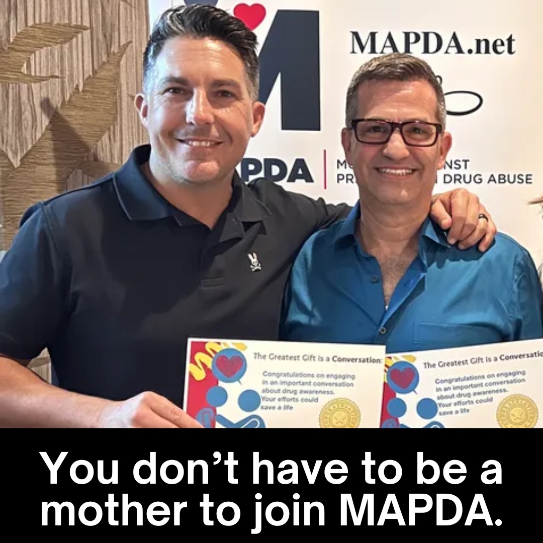 Yes, MAPDA is Mothers Against Prescription Drug Abuse, AND we want you! Men, women, young, old - together we are stronger in fighting the overdose epidemic. Join us today and take the pledge to have a conversation with a loved one about the dangers of Fentanyl and prescription...