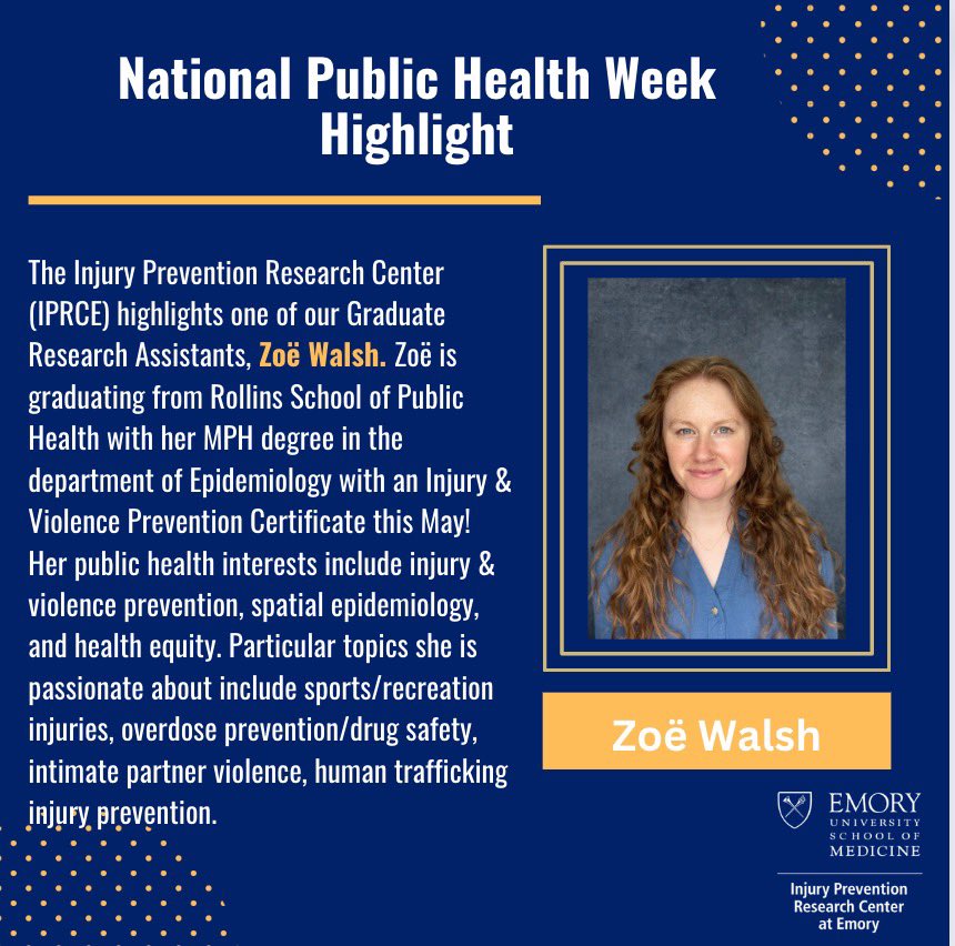 In honor of National Public Health Week, the IPRCE highlights one of our Graduate Research Assistants, Zoë Walsh. Zoë is graduating from Rollins School of Public Health with her MPH degree in the department of Epidemiology with a Injury & Violence Prevention Certificate this May