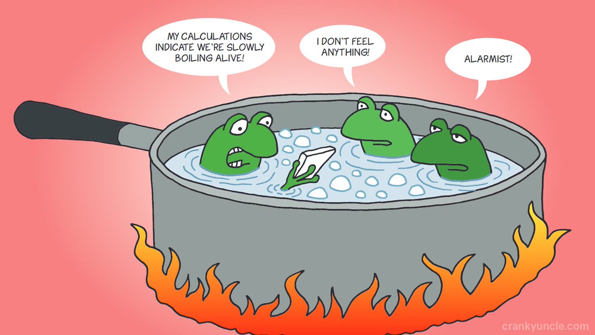 People are like 🐸s in a pot. Some may sense the temp getting warmer and bail, but others, no matter how many friends scream warning that there's a 🔥 under them and they're about to be cooked, Just Won't Listen. They deny danger until the water starts boiling and it's too late.