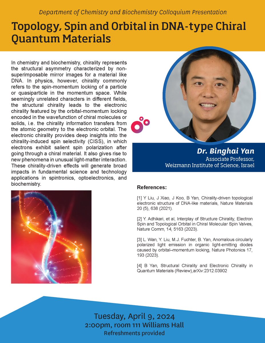 Join us for an additional colloquium next week, which will be held on Tuesday, April 9 at 2:00pm in 111 Williams Hall. Dr. Binghai Yan (Weizmann Institute of Science, Israel) will be presenting, 'Topology, Spin and Orbital in DNA-type Chiral Quantum Materials.'