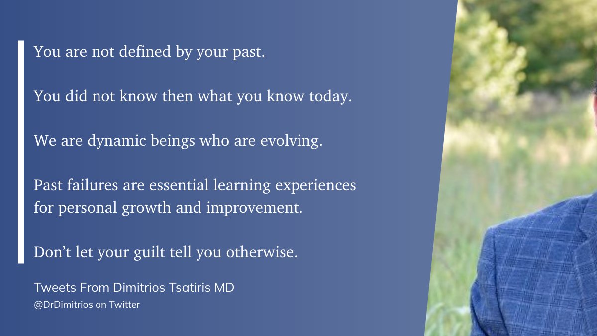 'You are not defined by your past. You did not know then what you know today. We are dynamic beings who are evolving. Past failures are essential learning experiences for personal growth and improvement. Don’t let your guilt tell you otherwise.'--@DrDimitrios