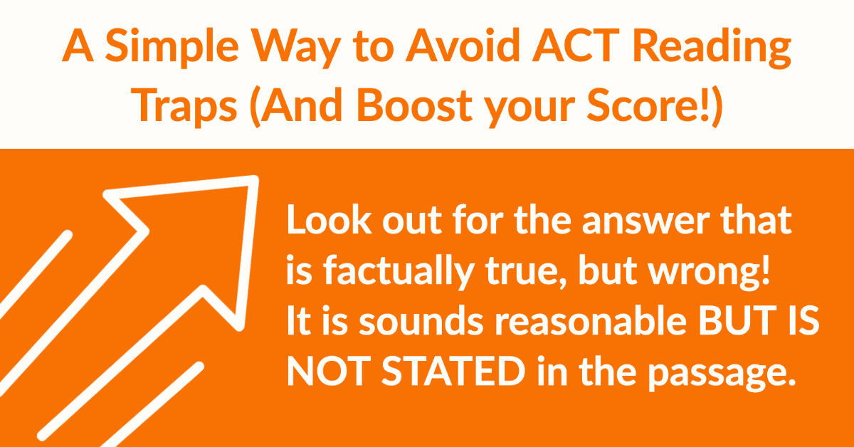 A Simple Way to Avoid ACT Reading Traps (And Boost your Score!) Look out for the answer that is factually true, but wrong! It is sounds reasonable BUT IS NOT STATED in the passage. #sat #collegeprep #tutoring #satpractice #acttestprep #satprotip #actprotip #satreading