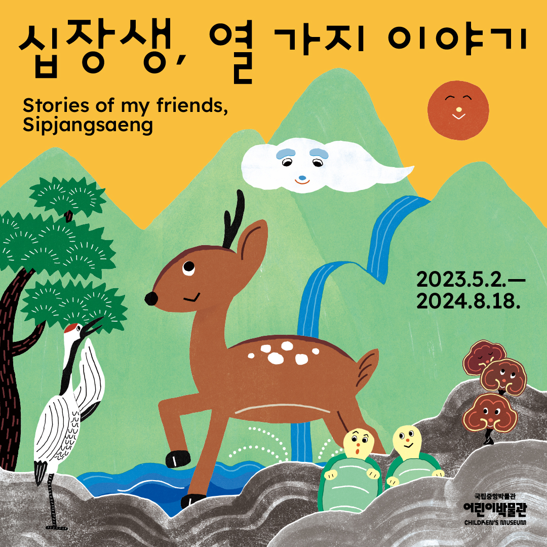 #전시연장 십장생, 열 가지 이야기 '23. 5. 2.(화) ~ '24. 8. 18.(일) 국립중앙박물관 어린이박물관 특별전시실 Stories of My Friends, Sipjangsaeng May 2 (Tue.), 2023 - August 18 (Sun.), 2024 Special Exhibition Hall, National Museum of Korea Children’s Museum museum.go.kr/site/child/home