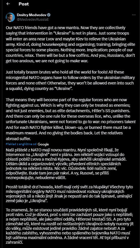 lubomir_volny's tweet photo. 🧨🧨🧨
Dmitry Medvedev ‼️‼️‼️

"Naši přátelé z NATO mají novou mantru. Nyní společně říkají, že intervence na „Ukrajině“ není v plánu. Jen někteří vojáci vstoupí do oblasti poblíž Lvova a možná Kyjeva, aby ulehčili ukrajinské armádě. Dělám úklid a organizování; výcvik; přivedení elitních speciálních jednotek na některá místa. Nic víc. Důsledek: lidé našich zemí, odpočívejte. Bude tam jen pár rakví. A vy, Rusové, se příliš neznepokojujte, nebudeme válčit.

Prostě totálně drzí hovada, kteří mají celý svět za hlupáky! Všechny tyto mikrogenitální orgány NATO musí následovat rozkazy ukrajinských vojenských sil a nikdo jiný! Jinak je nepustí ani do tak špinavé, umírající země jako je „Ukrajina“.

To znamená, že se stanou součástí pravidelných sil, které nyní bojují proti nám. Což je důvod, proč s nimi lze zacházet pouze jako s nepřáteli; a nejen nepřátelé, ale jako elitní oddíly, Hitlerovi trestači SS. A pro tyto zámořské vši, které na rozdíl od nešťastných Ukrajinců nebyly nuceny jít do války, může existovat jediné pravidlo: žádné zajatce nebrat! A za každého zabitého, vyhozeného nebo spáleného bojovníka NATO musí být udělena maximální odměna. A žádné vracení těl. Ať trpí příbuzní v zahraničí."

@marc_kebo @karel_v11 @KZangl @vlferles @mocsmutnymuz @xcimbal @sanda_pavel @MelkusovaIvana @marc_kebo @PedroKompi @EHrindova @KutinaBob