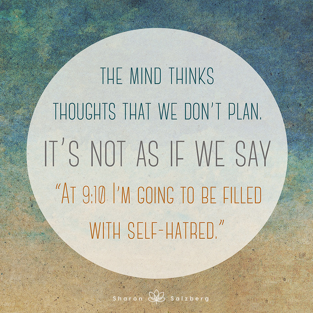 The mind thinks thoughts that we don't plan. It's not as if we say, 'At 9:10 I'm going to be filled with self-hatred'