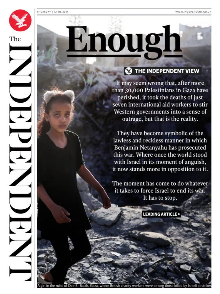 It may seem wrong that, after more than 30,000 Palestinians in Gaza have perished, it took the deaths of just seven international aid workers to stir Western governments into a sense of outrage, but that is the reality. The cover page of the Independent