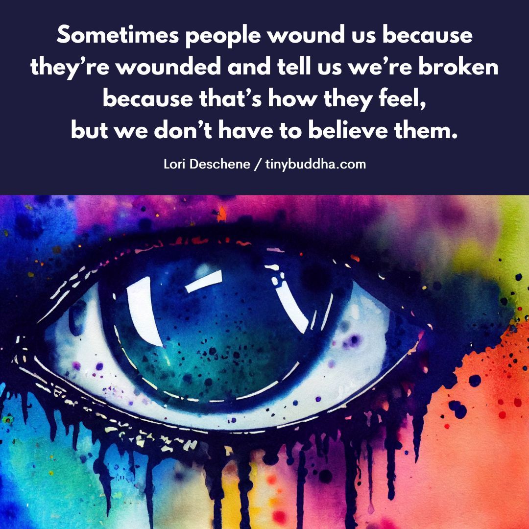 'Sometimes people wound us because they’re wounded and tell us we’re broken because that’s how they feel, but we don’t have to believe them.” ~Lori Deschene