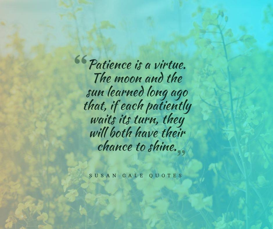 Patience is a virtue. The moon and the sun learned long ago that, if each patiently waits it's turn, they will both have their chance to shine. - Susan Gale Wickes