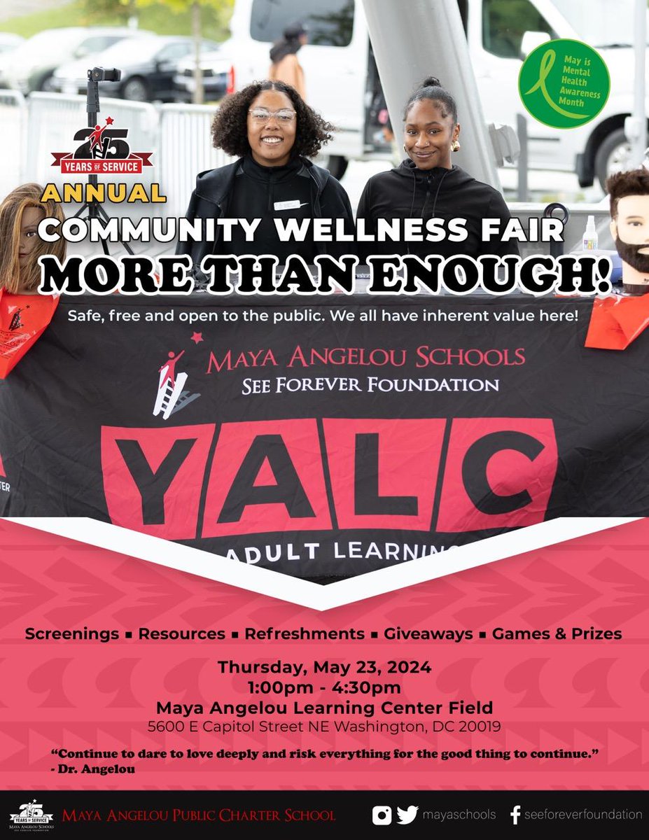 Come celebrate May as Mental Health Awareness Month at the Maya Angelou Schools' annual community wellness fair on Thursday, May 23, 2024, 1pm-430pm, on the Maya Angelou Learning Center Field, at 5600 E. Capitol Street NE, Washington, DC 20019. This will be safe, fun, and FREE!!!