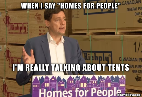 When I say 'homes for people'...   I'm really talking about tents

#davidebysego #davideby #bcndp #BritishColumbia #ProvinceofBC #GovernmentofBC #StrongerBC #HomesForPeople #bcndp #bcpoli #vanpoli #justintrudeau