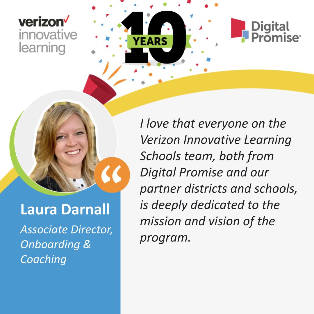 As we celebrate the 10th anniversary of #dpvils, Associate Director of Onboarding & Coaching Laura Darnall what she loves most about being part of the #VerizonInnovativeLearning Schools program—the commitment to the mission among districts, schools, and colleagues.