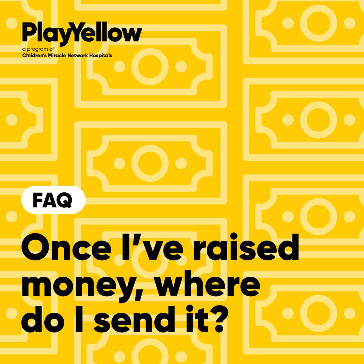 Answer: Either visit playyellow.org and donate the money you raised or fill out this form (cmnh.co/0oO) and send a check/money order to: Children’s Miracle Network Hospitals Attn: Play Yellow Accounting 205 West 700 South Salt Lake City, UT 84101