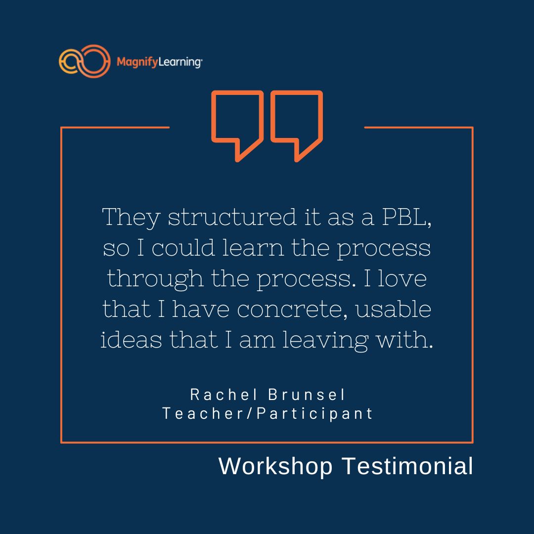 They structured it as a PBL, so I could learn the process through the process. I love that I have concrete, usable ideas that I am leaving with. Rachel Brunsel Teacher / Participant #PBL #ProjectBasedLearning