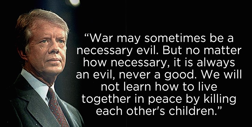 'WAR may sometimes be a necessary evil. But no matter how necessary, it is always an evil, never a good. We will not learn how to live together in peace by killing each other's children.' ~Jimmy Carter