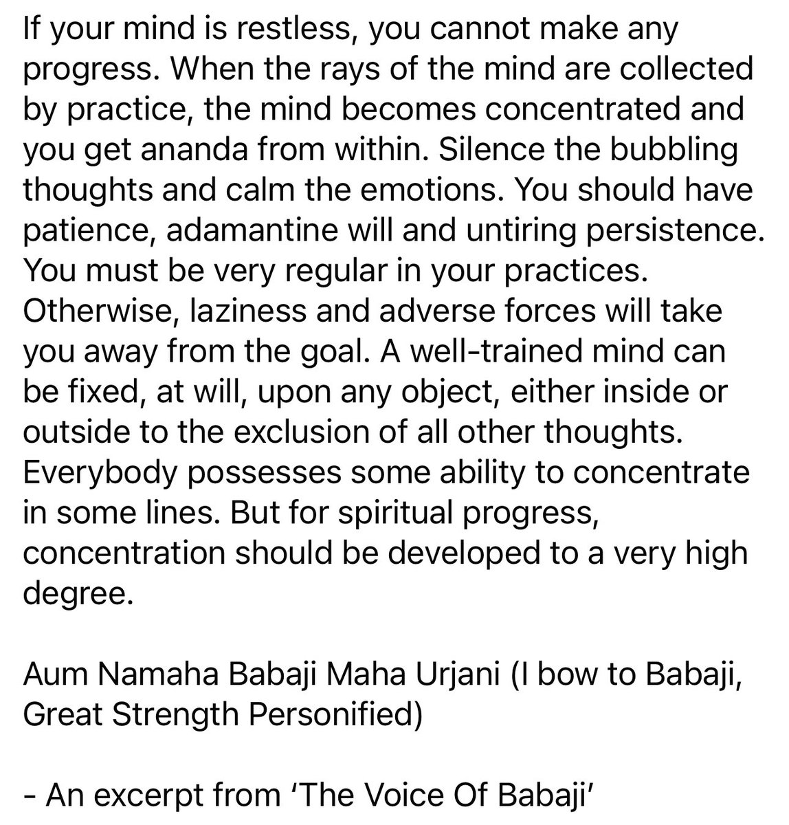 A well-trained mind can be fixed, at will, upon any object, either inside or outside to the exclusion of all other thoughts. Everyone possesses some ability to concentrate. But for spiritual progress, concentration should be developed to a very high degree. 
Om Babaji Om!