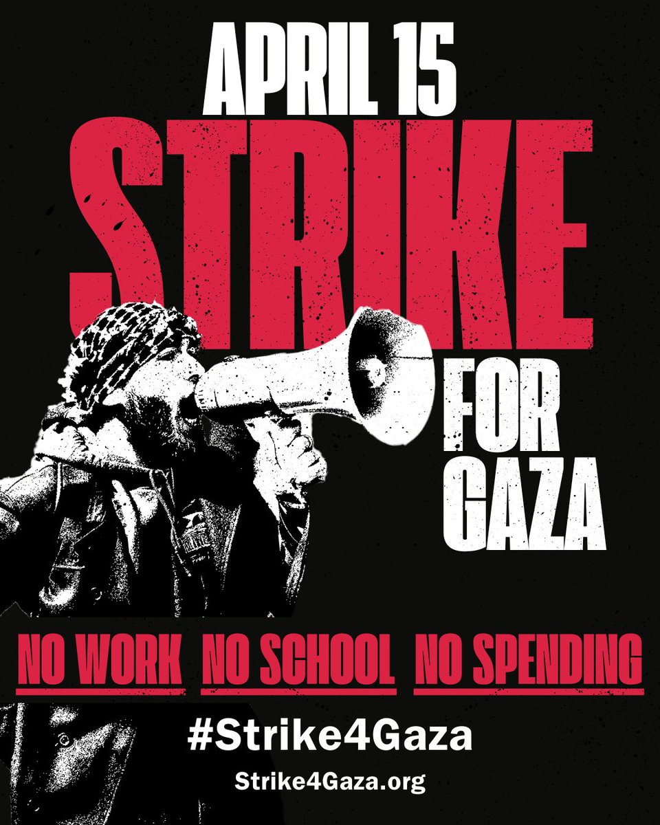 📢📢📢 STRIKE FOR GAZA! #Strike4Gaza Join us on Tax Day, April 15, for a national strike demanding an end to the U.S.-funded genocide in Gaza. We call on all community orgs, faith communities, businesses, students, and workers to go on strike. NO WORK. NO SCHOOL. NO SPENDING.