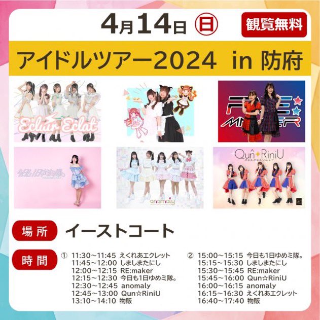 4/14 「アイドルツアー 2024 in 防府」 【場所】イオンタウン防府(イーストコート) 山口県防府市鐘紡町7−1 【開演】①11:30②15:00 【料金】観覧無料 【CAST】 #今日も1日ゆめミ隊。、しましまたにし、RE:maker、Qun☆RiniU、anomaly、えくれあエクレット