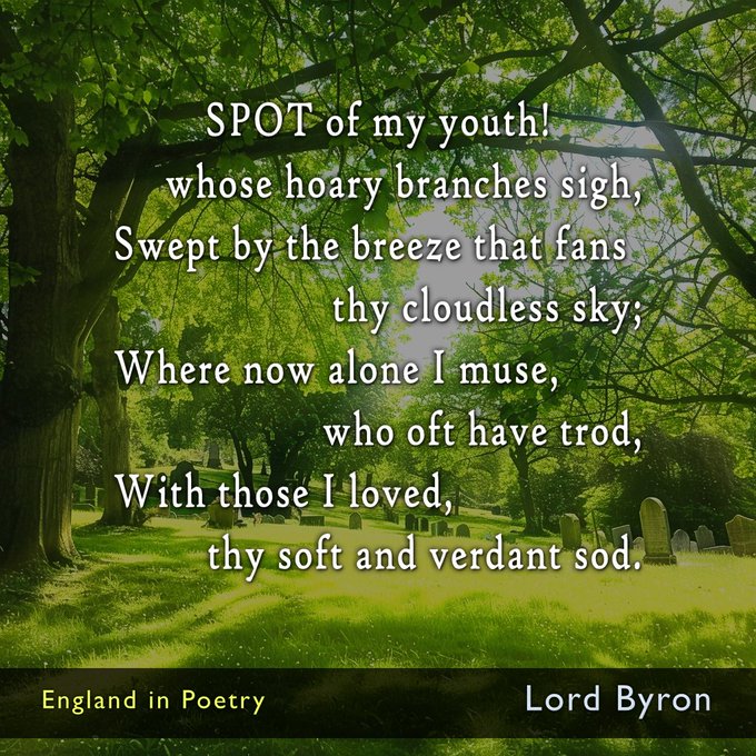 SPOT of my youth! whose hoary branches sigh, Swept by the breeze that fans thy cloudless sky; Where now alone I muse, who oft have trod, With those I loved, thy soft and verdant sod. From ‘Lines Written Beneath an Elm in the Churchyard of Harrow’ by Lord Byron.