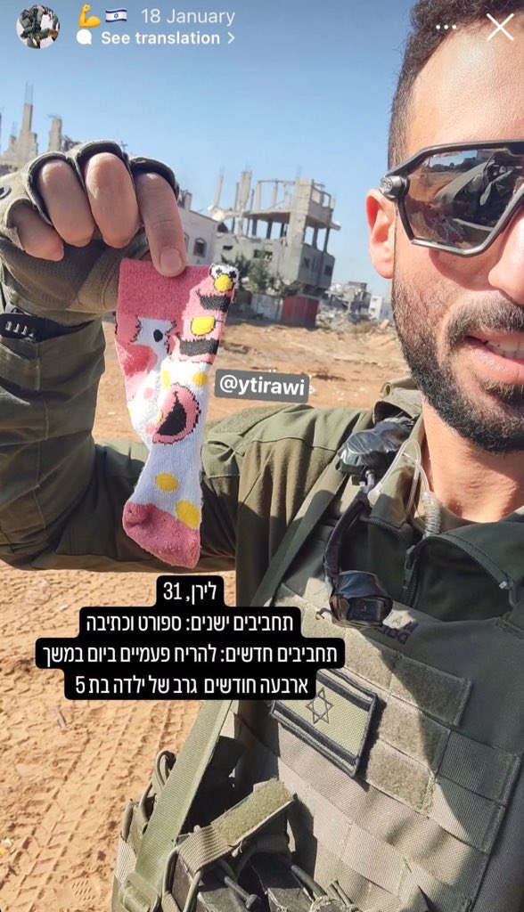 An Israeli occupation soldier posted a picture of himself in Gaza holding a young girls sock on his Instagram and wrote in Hebrew which translates to: 'Old hobbies: sports and writing, new hobbies: sniffing a 5-year-old girl's sock twice a day for four months.'